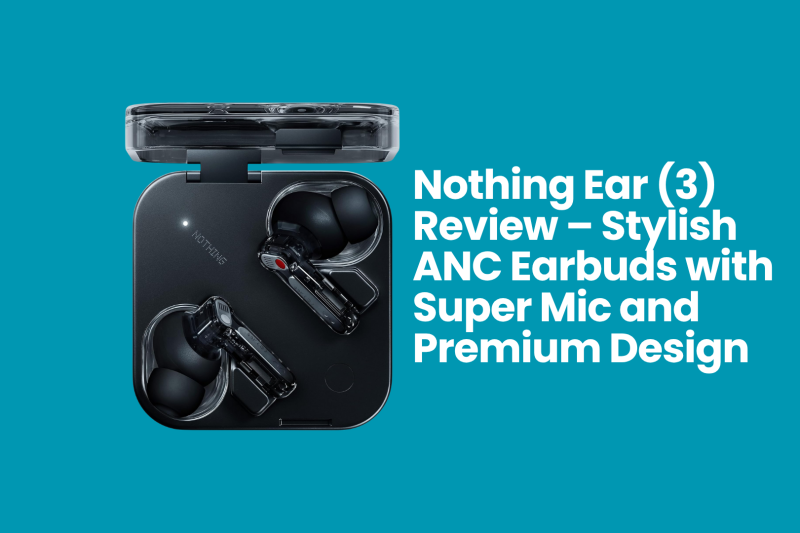 Nothing Ear (3) Review – Stylish ANC Earbuds with Super Mic and Premium Design